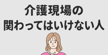 介護現場の関わってはいけない人